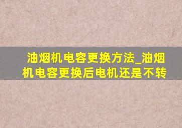 油烟机电容更换方法_油烟机电容更换后电机还是不转