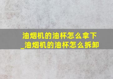 油烟机的油杯怎么拿下_油烟机的油杯怎么拆卸