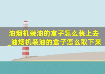 油烟机装油的盒子怎么装上去_油烟机装油的盒子怎么取下来