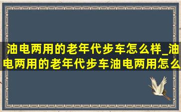 油电两用的老年代步车怎么样_油电两用的老年代步车油电两用怎么使用