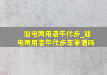 油电两用老年代步_油电两用老年代步车靠谱吗