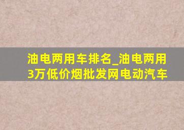 油电两用车排名_油电两用3万(低价烟批发网)电动汽车