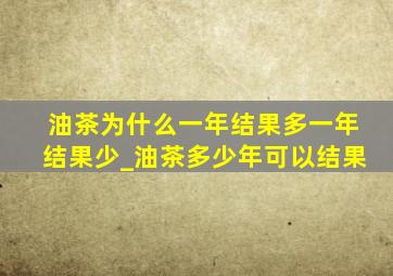 油茶为什么一年结果多一年结果少_油茶多少年可以结果