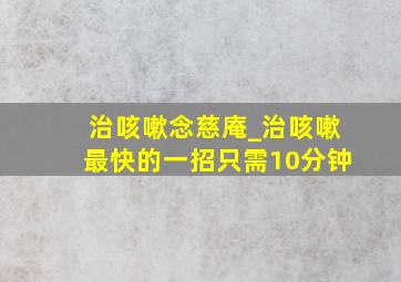 治咳嗽念慈庵_治咳嗽最快的一招只需10分钟