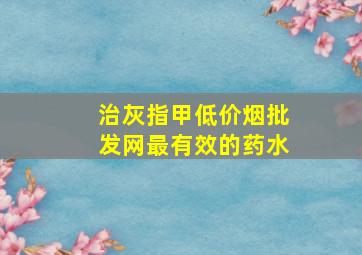 治灰指甲(低价烟批发网)最有效的药水