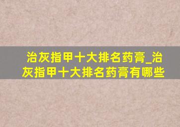 治灰指甲十大排名药膏_治灰指甲十大排名药膏有哪些