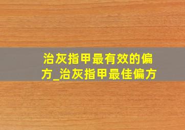 治灰指甲最有效的偏方_治灰指甲最佳偏方