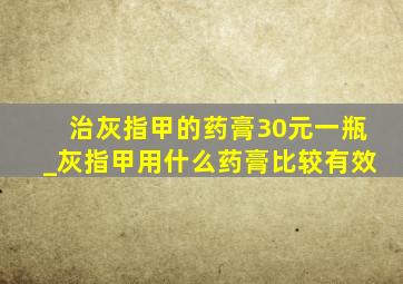 治灰指甲的药膏30元一瓶_灰指甲用什么药膏比较有效