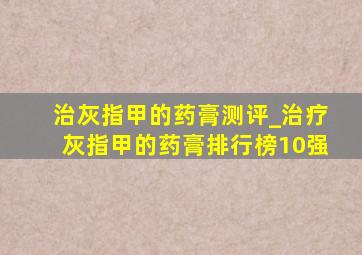 治灰指甲的药膏测评_治疗灰指甲的药膏排行榜10强