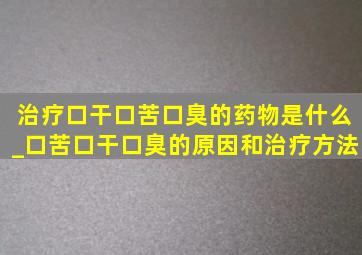 治疗口干口苦口臭的药物是什么_口苦口干口臭的原因和治疗方法