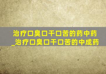 治疗口臭口干口苦的药中药_治疗口臭口干口苦的中成药