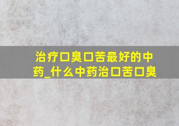 治疗口臭口苦最好的中药_什么中药治口苦口臭