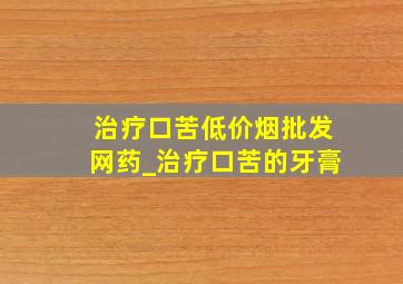 治疗口苦(低价烟批发网)药_治疗口苦的牙膏