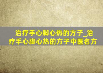 治疗手心脚心热的方子_治疗手心脚心热的方子中医名方