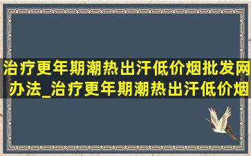 治疗更年期潮热出汗(低价烟批发网)办法_治疗更年期潮热出汗(低价烟批发网)的中成药