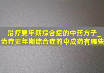 治疗更年期综合症的中药方子_治疗更年期综合症的中成药有哪些