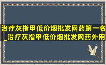 治疗灰指甲(低价烟批发网)药第一名_治疗灰指甲(低价烟批发网)药外用