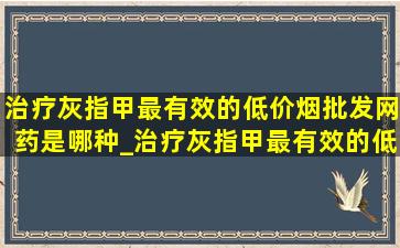 治疗灰指甲最有效的(低价烟批发网)药是哪种_治疗灰指甲最有效的(低价烟批发网)药排名