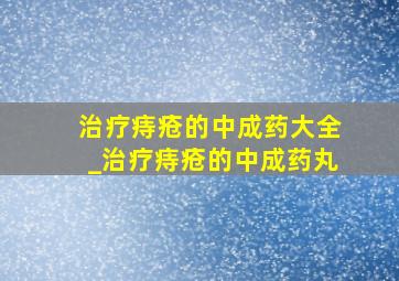 治疗痔疮的中成药大全_治疗痔疮的中成药丸