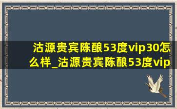 沽源贵宾陈酿53度vip30怎么样_沽源贵宾陈酿53度vip30