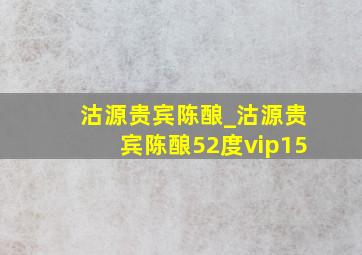 沽源贵宾陈酿_沽源贵宾陈酿52度vip15