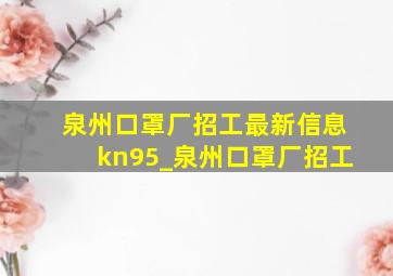 泉州口罩厂招工最新信息kn95_泉州口罩厂招工