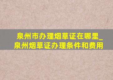 泉州市办理烟草证在哪里_泉州烟草证办理条件和费用