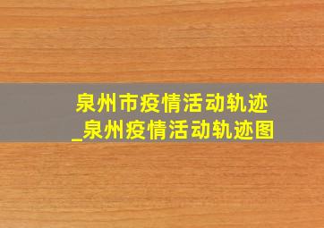 泉州市疫情活动轨迹_泉州疫情活动轨迹图