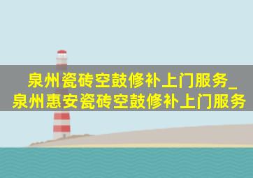 泉州瓷砖空鼓修补上门服务_泉州惠安瓷砖空鼓修补上门服务