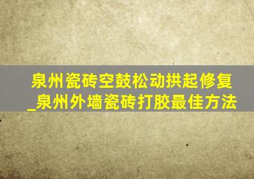 泉州瓷砖空鼓松动拱起修复_泉州外墙瓷砖打胶最佳方法