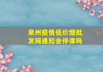 泉州疫情(低价烟批发网)通知会停课吗