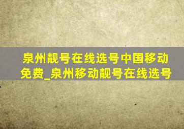 泉州靓号在线选号中国移动免费_泉州移动靓号在线选号