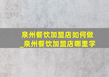 泉州餐饮加盟店如何做_泉州餐饮加盟店哪里学