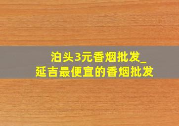 泊头3元香烟批发_延吉最便宜的香烟批发