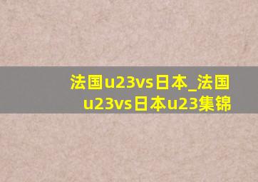 法国u23vs日本_法国u23vs日本u23集锦