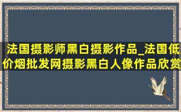 法国摄影师黑白摄影作品_法国(低价烟批发网)摄影黑白人像作品欣赏