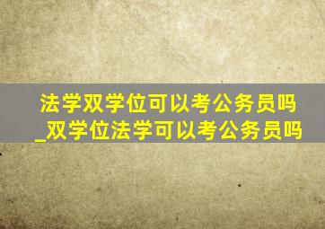 法学双学位可以考公务员吗_双学位法学可以考公务员吗