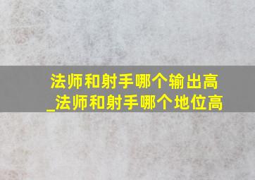 法师和射手哪个输出高_法师和射手哪个地位高