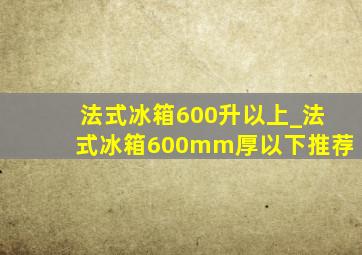 法式冰箱600升以上_法式冰箱600mm厚以下推荐