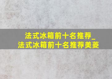 法式冰箱前十名推荐_法式冰箱前十名推荐美菱