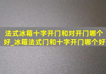 法式冰箱十字开门和对开门哪个好_冰箱法式门和十字开门哪个好