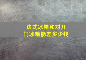 法式冰箱和对开门冰箱能差多少钱