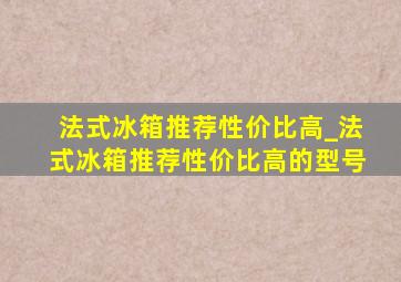 法式冰箱推荐性价比高_法式冰箱推荐性价比高的型号