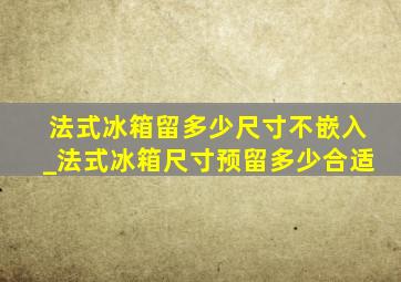 法式冰箱留多少尺寸不嵌入_法式冰箱尺寸预留多少合适