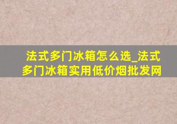 法式多门冰箱怎么选_法式多门冰箱实用(低价烟批发网)