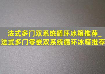 法式多门双系统循环冰箱推荐_法式多门零嵌双系统循环冰箱推荐