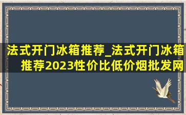 法式开门冰箱推荐_法式开门冰箱推荐2023性价比(低价烟批发网)