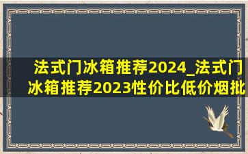 法式门冰箱推荐2024_法式门冰箱推荐2023性价比(低价烟批发网)