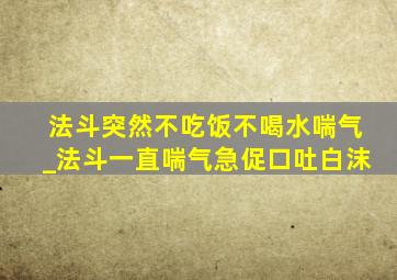 法斗突然不吃饭不喝水喘气_法斗一直喘气急促口吐白沫