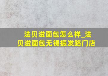 法贝滋面包怎么样_法贝滋面包无锡振发路门店